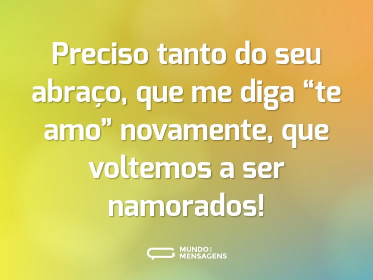 Preciso tanto do seu abraço, que me diga “te amo” novamente, que voltemos a ser namorados!