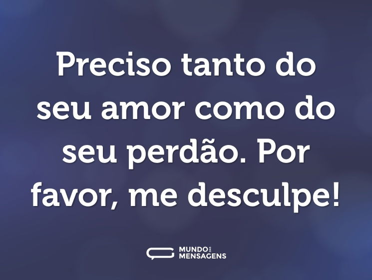 Preciso tanto do seu amor como do seu perdão. Por favor, me desculpe!
