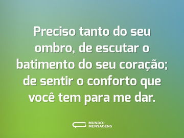 Preciso tanto do seu ombro, de escutar o batimento do seu coração; de sentir o conforto que você tem para me dar.