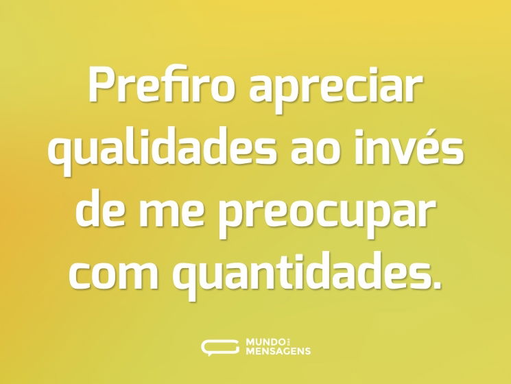 Prefiro apreciar qualidades ao invés de me preocupar com quantidades.