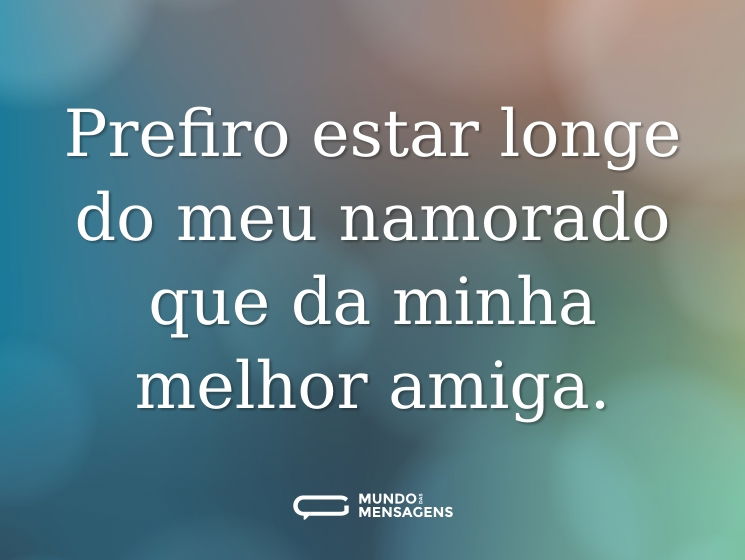 Prefiro estar longe do meu namorado que da minha melhor amiga.