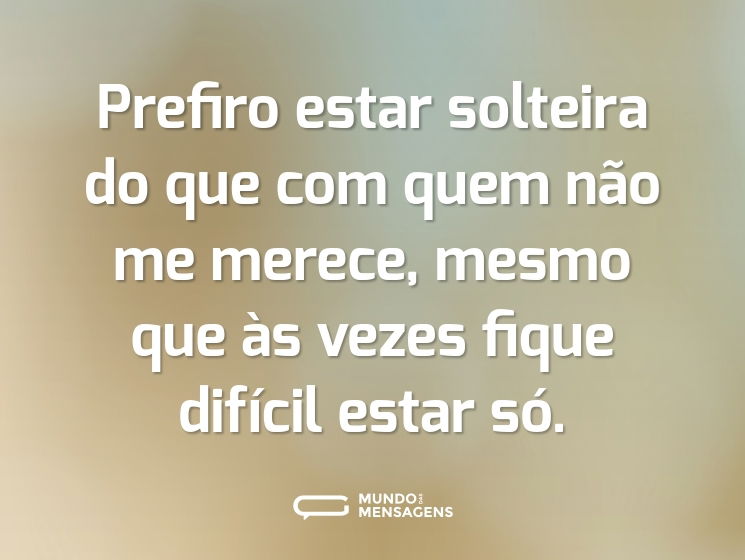 Prefiro estar solteira do que com quem não me merece, mesmo que às vezes fique difícil estar só.