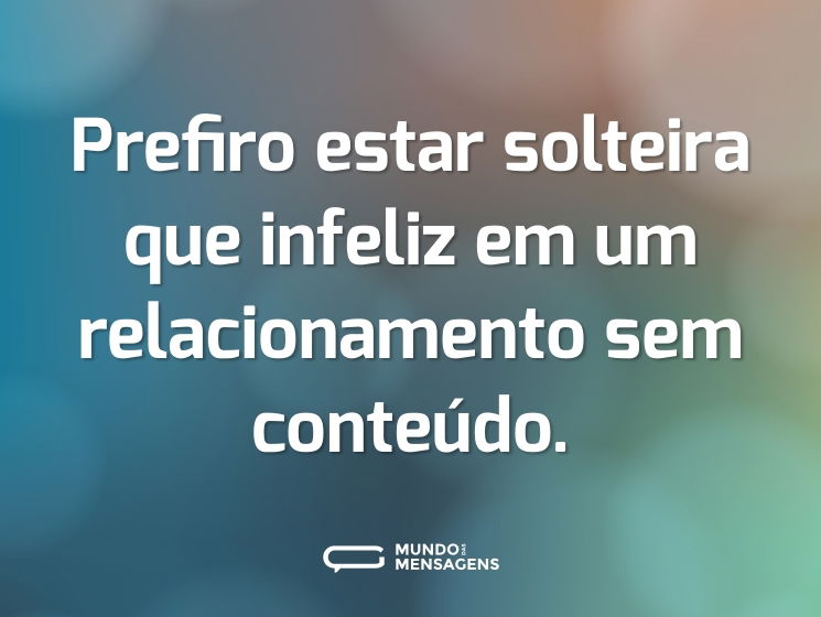 Prefiro estar solteira que infeliz em um relacionamento sem conteúdo.