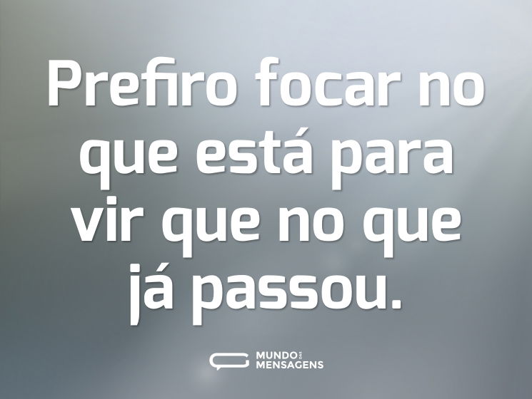 Prefiro focar no que está para vir que no que já passou.