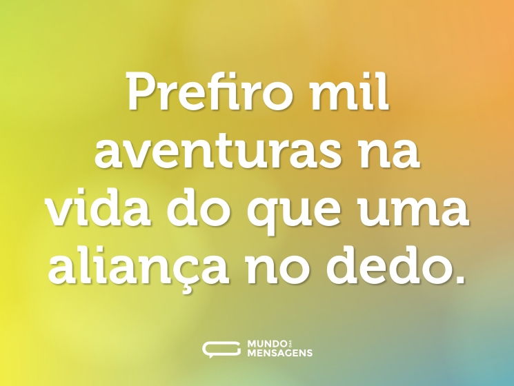 Prefiro mil aventuras na vida do que uma aliança no dedo.