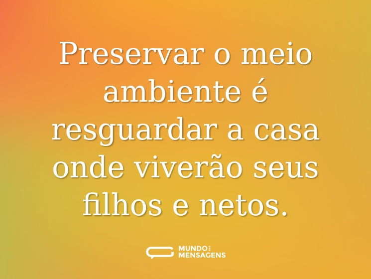 Preservar o meio ambiente é resguardar a casa onde viverão seus filhos e netos.