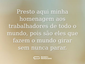 Presto aqui minha homenagem aos trabalhadores de todo o mundo, pois são eles que fazem o mundo girar sem nunca parar.