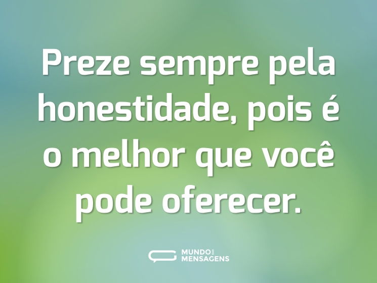 Preze sempre pela honestidade, pois é o melhor que você pode oferecer.