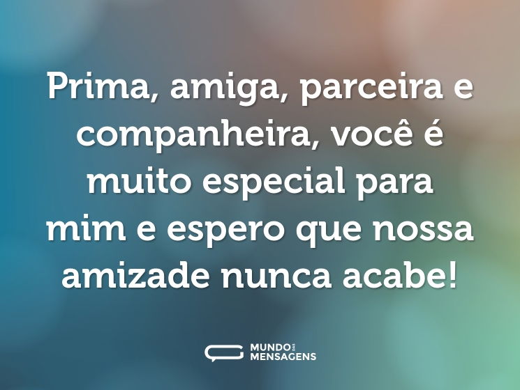 Prima, amiga, parceira e companheira, você é muito especial para mim e espero que nossa amizade nunca acabe!