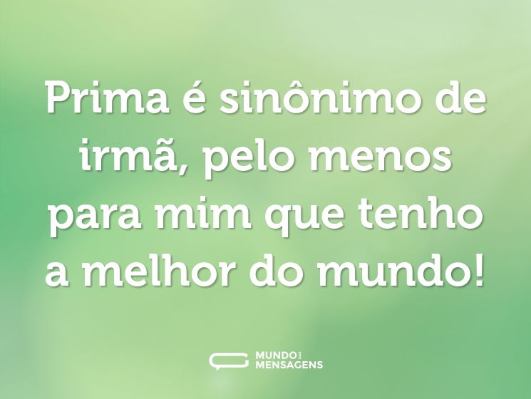 Prima é sinônimo de irmã, pelo menos para mim que tenho a melhor do mundo!