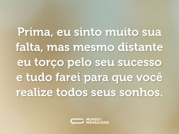 Prima, eu sinto muito sua falta, mas mesmo distante eu torço pelo seu sucesso e tudo farei para que você realize todos seus sonhos.