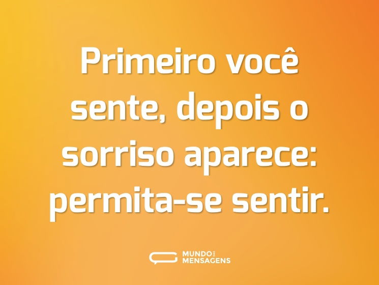 Primeiro você sente, depois o sorriso aparece: permita-se sentir.