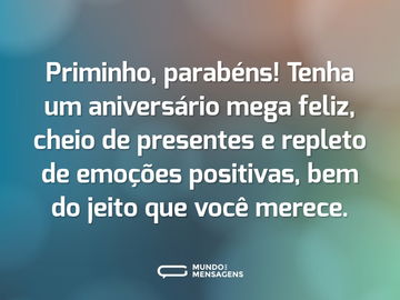 Priminho, parabéns! Tenha um aniversário mega feliz, cheio de presentes e repleto de emoções positivas, bem do jeito que você merece.