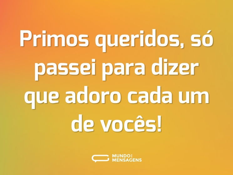 Primos queridos, só passei para dizer que adoro cada um de vocês!