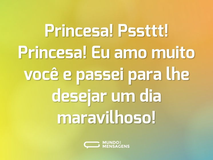 Princesa! Pssttt! Princesa! Eu amo muito você e passei para lhe desejar um dia maravilhoso!