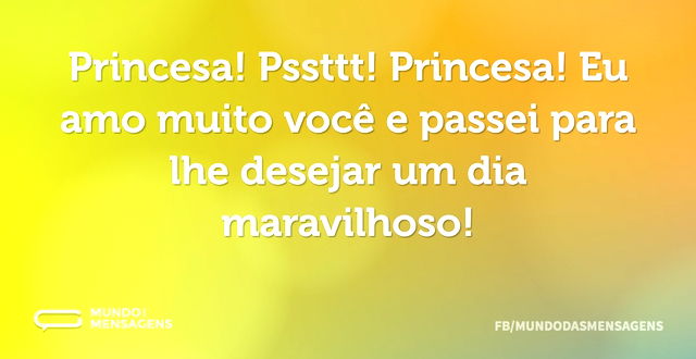 Princesa! Pssttt! Princesa! Eu amo muito...