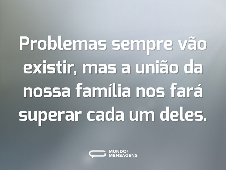 Problemas sempre vão existir, mas a união da nossa família nos fará superar cada um deles.