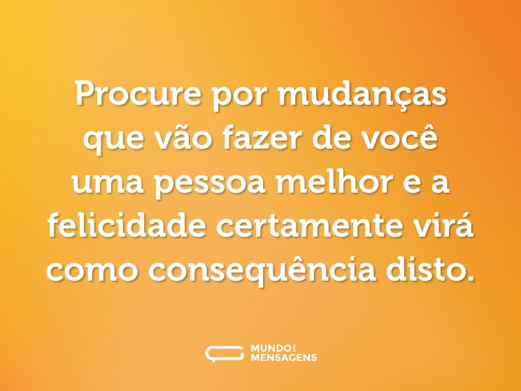 Procure por mudanças que vão fazer de você uma pessoa melhor e a felicidade certamente virá como consequência disto.
