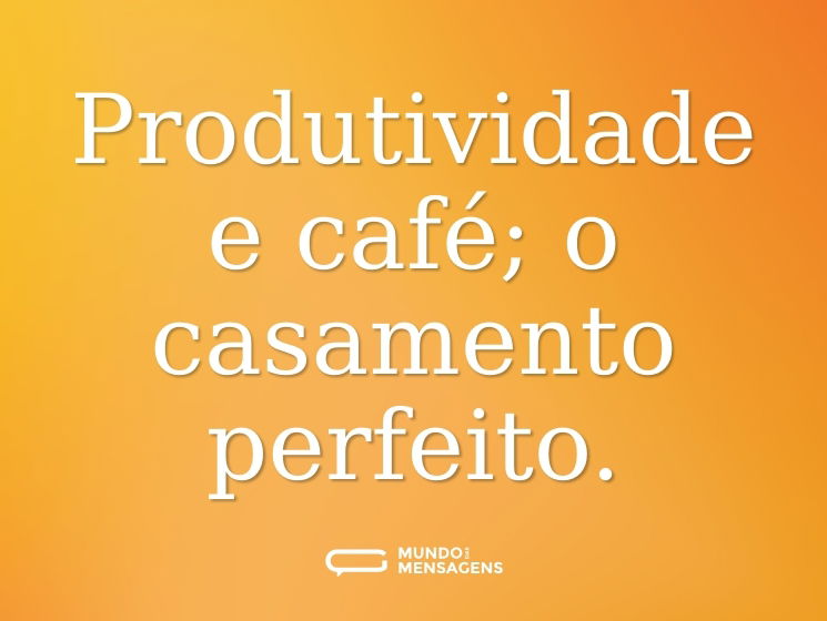 Produtividade e café; o casamento perfeito.