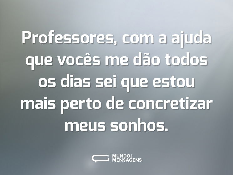 Professores, com a ajuda que vocês me dão todos os dias sei que estou mais perto de concretizar meus sonhos.