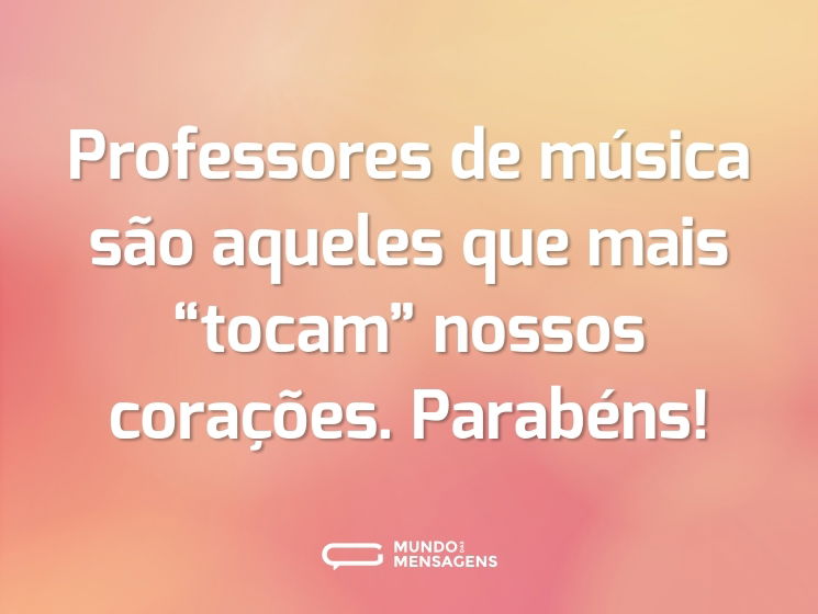 Professores de música são aqueles que mais “tocam” nossos corações. Parabéns!