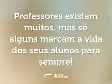 Professores existem muitos, mas só alguns marcam a vida dos seus alunos para sempre!