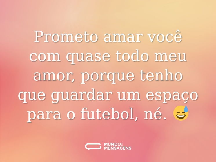 Prometo amar você com quase todo meu amor, porque tenho que guardar um espaço para o futebol, né. 😅