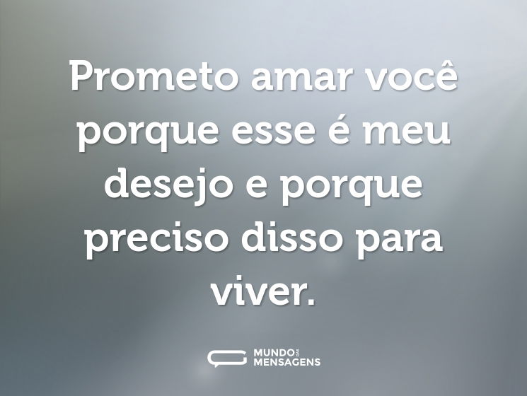 Prometo amar você porque esse é meu desejo e porque preciso disso para viver.