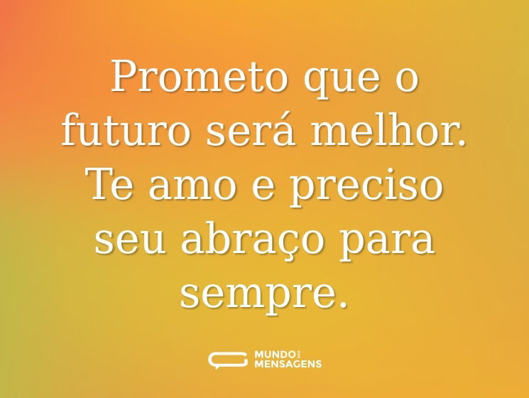 Prometo que o futuro será melhor. Te amo e preciso seu abraço para sempre.