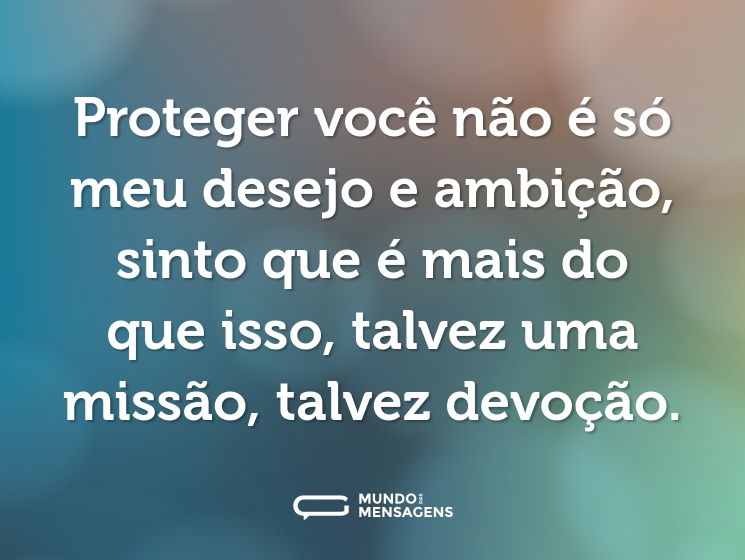 Proteger você não é só meu desejo e ambição, sinto que é mais do que isso, talvez uma missão, talvez devoção.