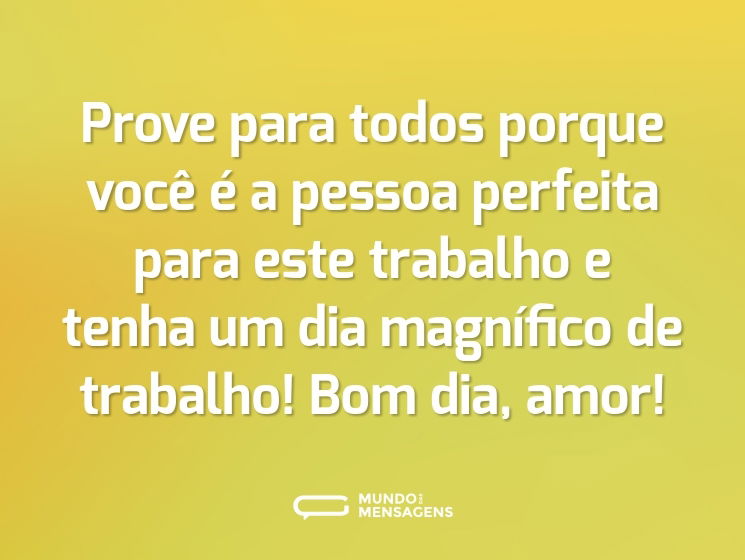 Prove para todos porque você é a pessoa perfeita para este trabalho e tenha um dia magnífico de trabalho! Bom dia, amor!