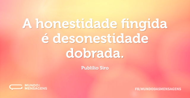 A honestidade fingida é desonestidade do...