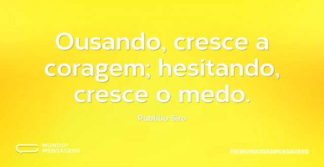 Ousando, cresce a coragem; hesitando, cr...