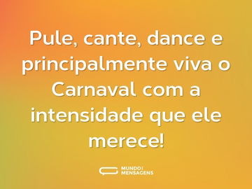 Pule, cante, dance e principalmente viva o Carnaval com a intensidade que ele merece!