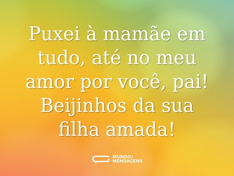 Puxei à mamãe em tudo, até no meu amor por você, pai! Beijinhos da sua filha amada!