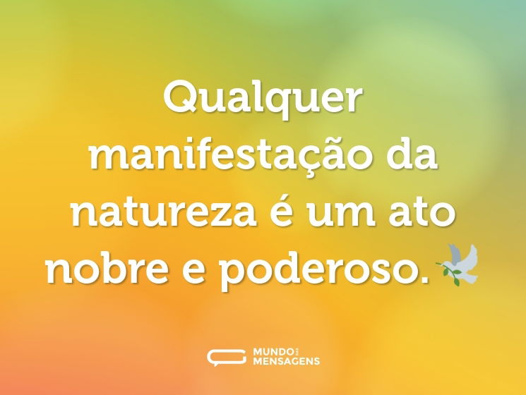 Qualquer manifestação da natureza é um ato nobre e poderoso.🕊️