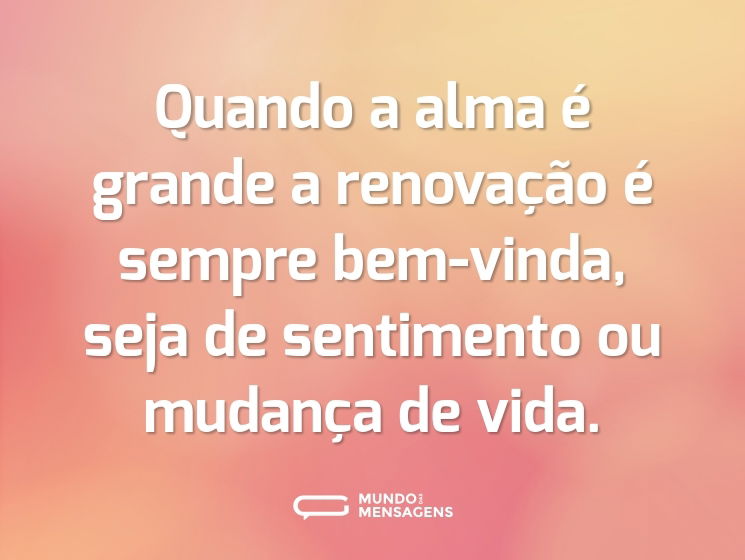 Quando a alma é grande a renovação é sempre bem-vinda, seja de sentimento ou mudança de vida.