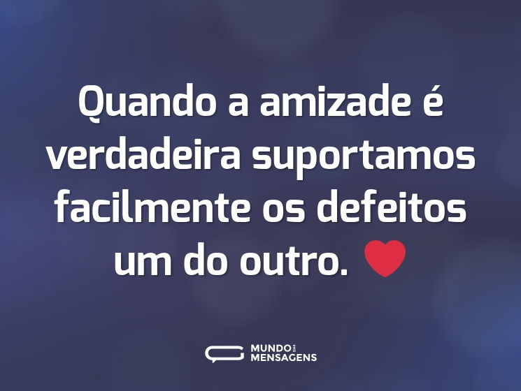 Quando a amizade é verdadeira suportamos facilmente os defeitos um do outro. ❤