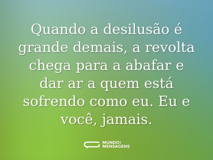 Quando a desilusão é grande demais, a revolta chega para a abafar e dar ar a quem está sofrendo como eu. Eu e você, jamais.