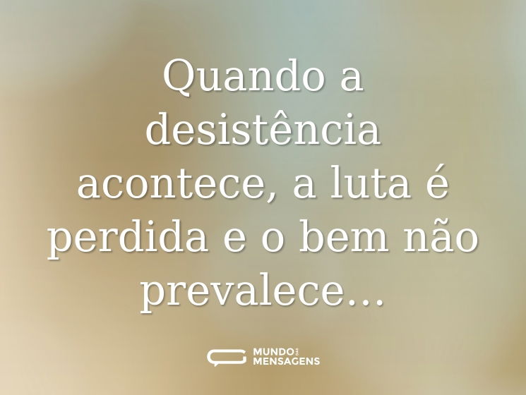 Quando a desistência acontece, a luta é perdida e o bem não prevalece…