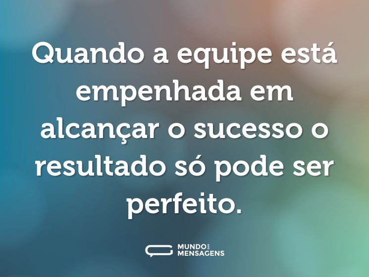 Quando a equipe está empenhada em alcançar o sucesso o resultado só pode ser perfeito.