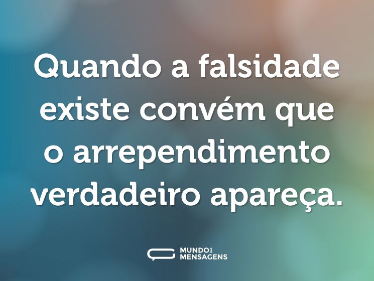 Quando a falsidade existe convém que o arrependimento verdadeiro apareça.