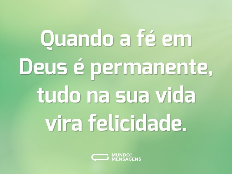 Quando a fé em Deus é permanente, tudo na sua vida vira felicidade.