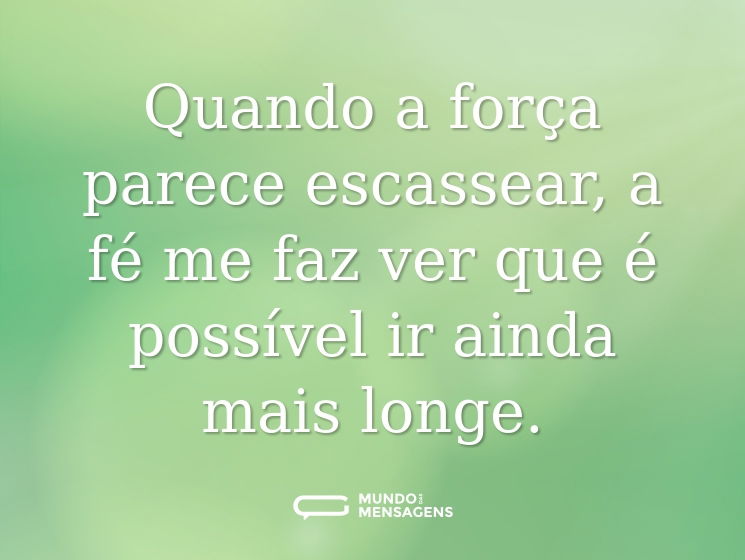 Quando a força parece escassear, a fé me faz ver que é possível ir ainda mais longe.