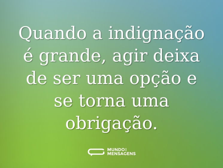 Quando a indignação é grande, agir deixa de ser uma opção e se torna uma obrigação.
