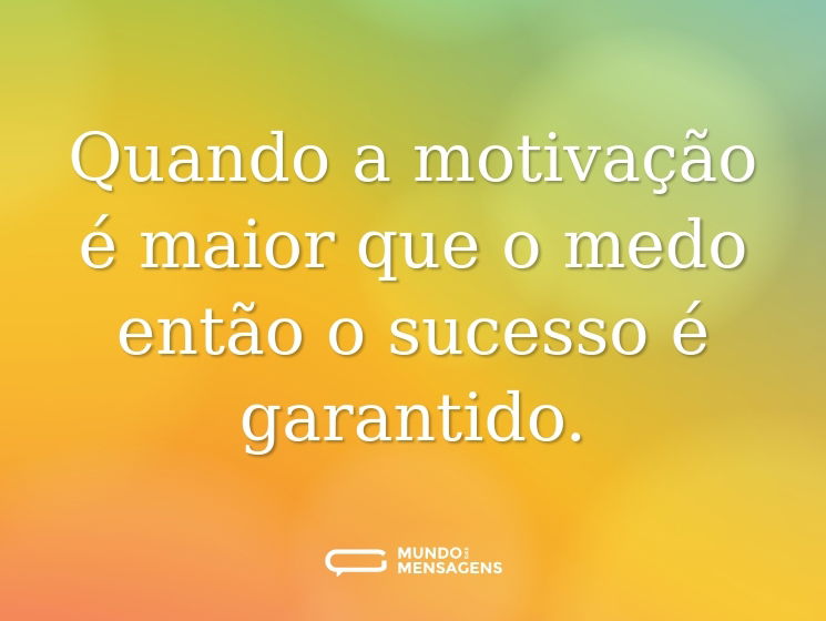 Quando a motivação é maior que o medo então o sucesso é garantido.