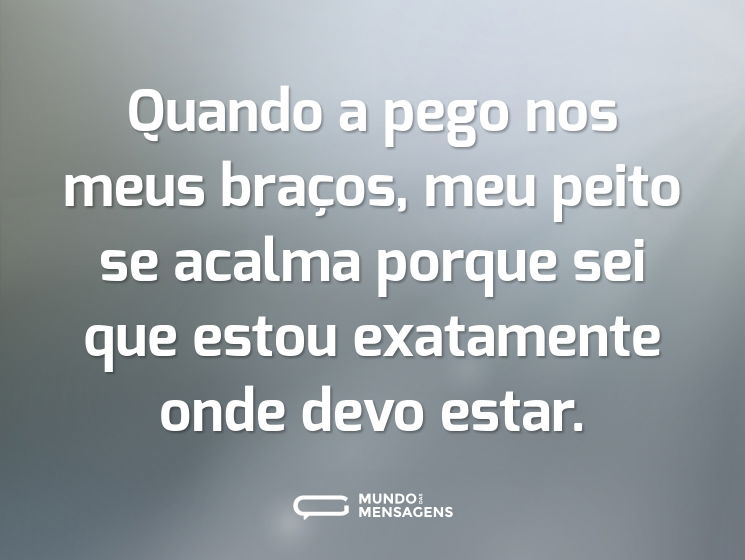 Quando a pego nos meus braços, meu peito se acalma porque sei que estou exatamente onde devo estar.