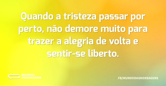 Quando a tristeza passar por perto, não ...