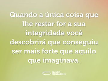 Quando a única coisa que lhe restar for a sua integridade você descobrirá que conseguiu ser mais forte que aquilo que imaginava.