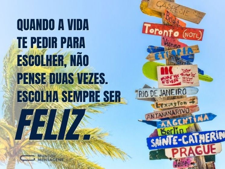 Quando a vida te pedir para escolher, não pense duas vezes. Escolha sempre ser feliz.